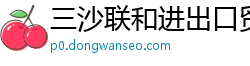 三沙联和进出口贸易公司 三沙联和进出口贸易公司